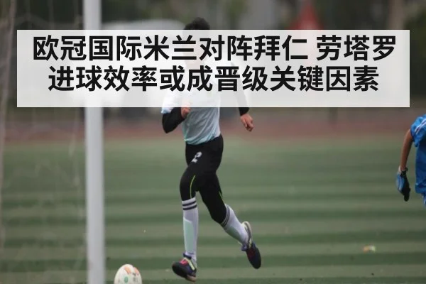 欧冠国际米兰对阵拜仁 劳塔罗进球效率或成晋级关键因素