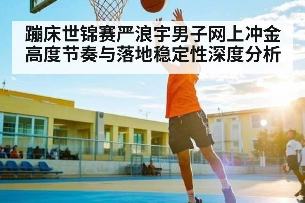 蹦床世锦赛严浪宇男子网上冲金高度节奏与落地稳定性深度分析