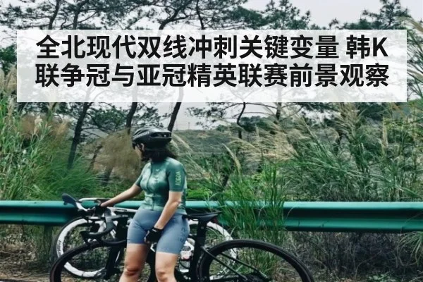 全北现代双线冲刺关键变量 韩K联争冠与亚冠精英联赛前景观察
