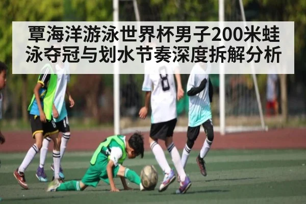 覃海洋游泳世界杯男子200米蛙泳夺冠与划水节奏深度拆解分析