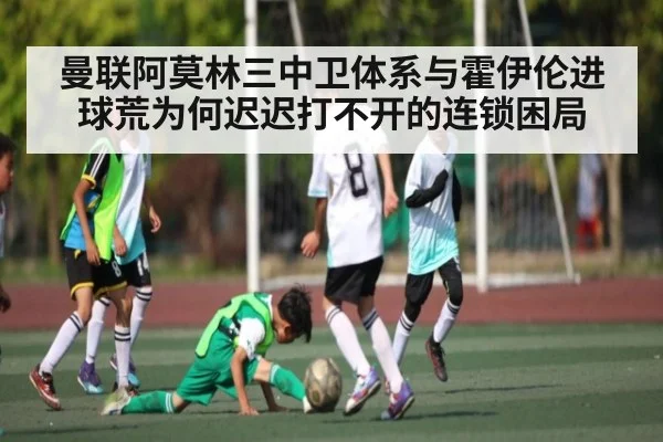 曼联阿莫林三中卫体系与霍伊伦进球荒为何迟迟打不开的连锁困局
