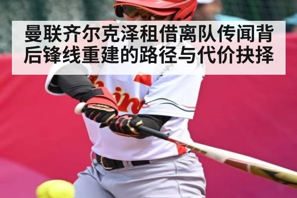 曼联齐尔克泽租借离队传闻背后锋线重建的路径与代价抉择